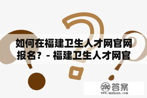 如何在福建卫生人才网官网报名？- 福建卫生人才网官网、报名入口