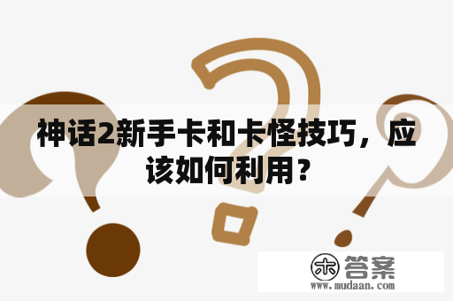 神话2新手卡和卡怪技巧，应该如何利用？