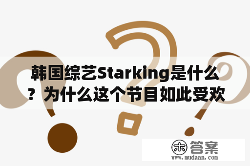 韩国综艺Starking是什么？为什么这个节目如此受欢迎？