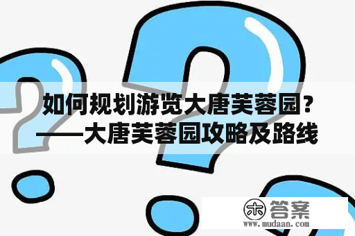 如何规划游览大唐芙蓉园？——大唐芙蓉园攻略及路线图