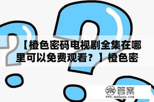 【橙色密码电视剧全集在哪里可以免费观看？】橙色密码是一部备受关注的电视剧，看过的人都赞不绝口。如果你还没有看过的话，那你一定要找到一个免费观看的渠道了解一下！下面就为大家介绍一下橙色密码电视剧全集免费观看的方法。