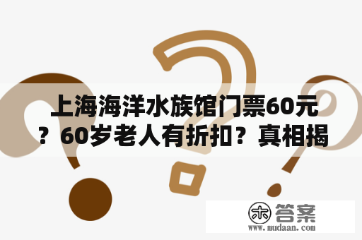  上海海洋水族馆门票60元？60岁老人有折扣？真相揭秘！