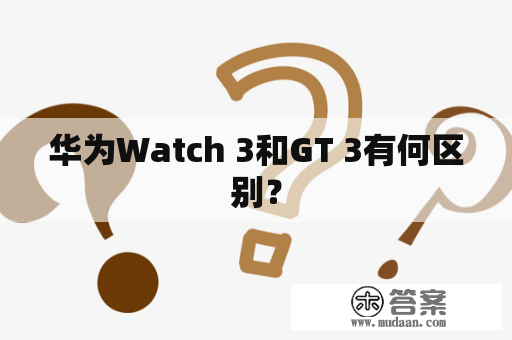 华为Watch 3和GT 3有何区别？