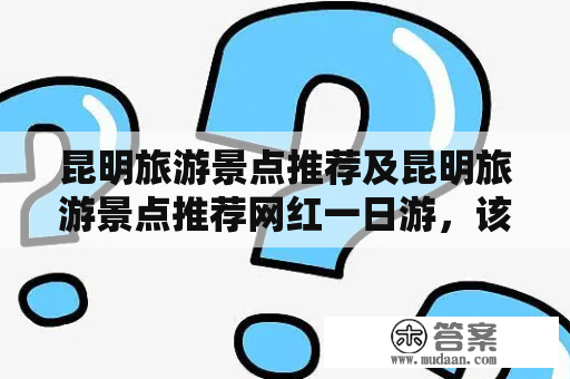 昆明旅游景点推荐及昆明旅游景点推荐网红一日游，该如何安排行程？