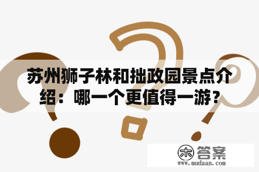 苏州狮子林和拙政园景点介绍：哪一个更值得一游？