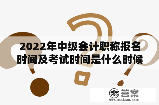 2022年中级会计职称报名时间及考试时间是什么时候？