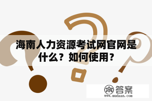 海南人力资源考试网官网是什么？如何使用？