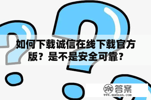 如何下载诚信在线下载官方版？是不是安全可靠？