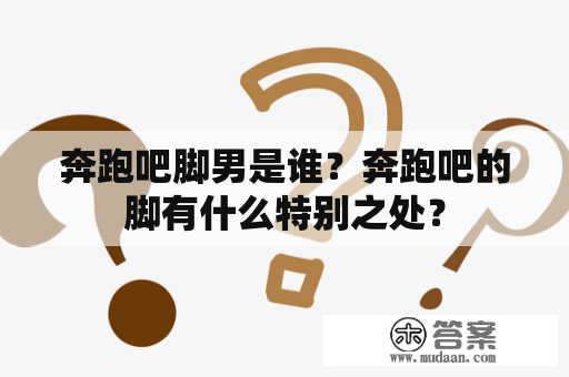 奔跑吧脚男是谁？奔跑吧的脚有什么特别之处？