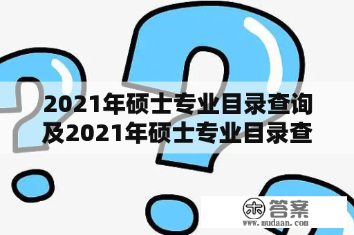 2021年硕士专业目录查询及2021年硕士专业目录查询官网