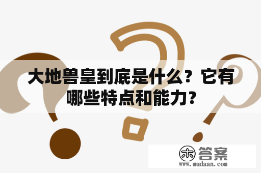 大地兽皇到底是什么？它有哪些特点和能力？