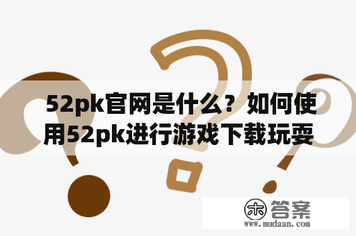  52pk官网是什么？如何使用52pk进行游戏下载玩耍？