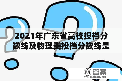 2021年广东省高校投档分数线及物理类投档分数线是多少？