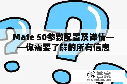 Mate 50参数配置及详情——你需要了解的所有信息