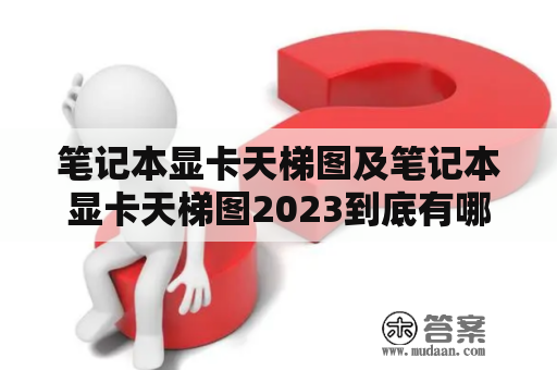 笔记本显卡天梯图及笔记本显卡天梯图2023到底有哪些变化？