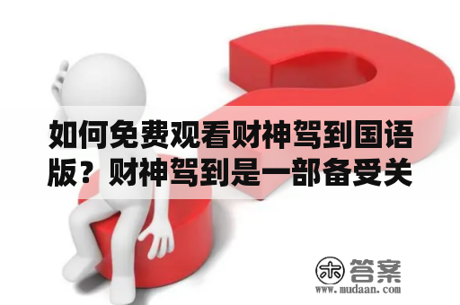 如何免费观看财神驾到国语版？财神驾到是一部备受关注的影片，讲述了财神与人类之间的故事，具有很高的观赏性和艺术价值。如果您想知道如何免费观看财神驾到国语版，请继续阅读以下内容。