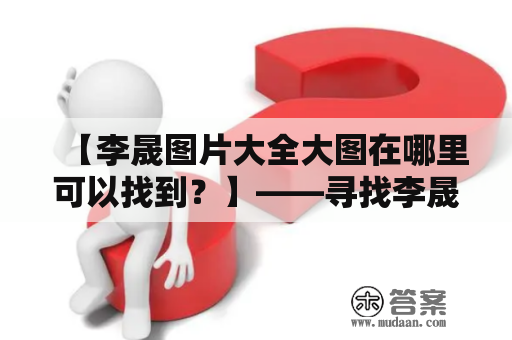 【李晟图片大全大图在哪里可以找到？】——寻找李晟粉丝必备指南