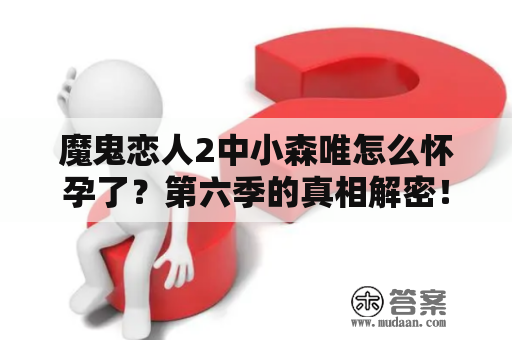 魔鬼恋人2中小森唯怎么怀孕了？第六季的真相解密！