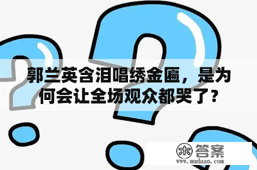 郭兰英含泪唱绣金匾，是为何会让全场观众都哭了？