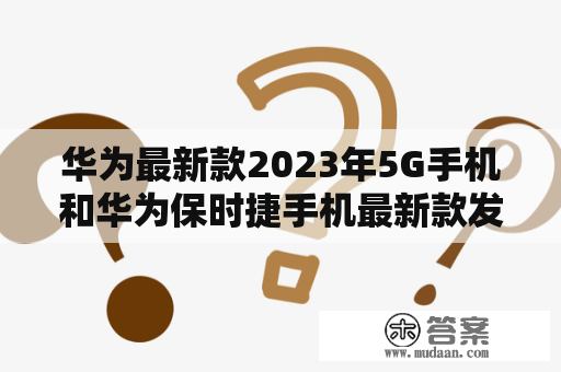 华为最新款2023年5G手机和华为保时捷手机最新款发布了吗？