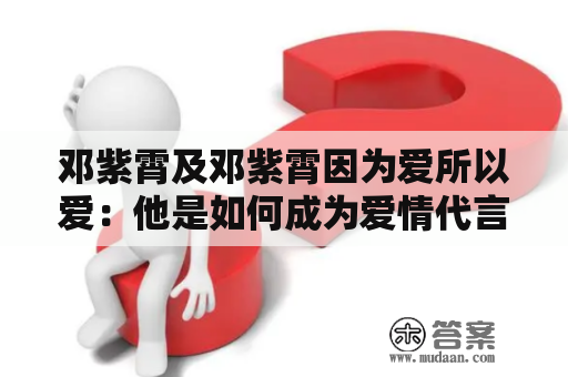 邓紫霄及邓紫霄因为爱所以爱：他是如何成为爱情代言人的？