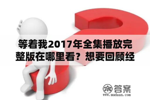 等着我2017年全集播放完整版在哪里看？想要回顾经典真情故事，可以先了解一下等着我2017年全集播放完整版的相关信息。该真人秀节目于2017年1月4日首播，主题为“真情故事，你是我的等待”。节目讲述了来自各行各业、不同年龄、性别、职业的普通人的真实感人故事。他们通过节目向外界传递爱的正能量，传递亲情、友情和爱情。以下是该节目的相关信息。