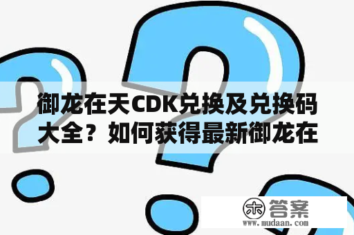 御龙在天CDK兑换及兑换码大全？如何获得最新御龙在天CDK兑换码？如何兑换御龙在天CDK兑换码？这篇文章将详细介绍御龙在天CDK兑换及兑换码大全，以及如何获取最新御龙在天CDK兑换码和兑换方法。