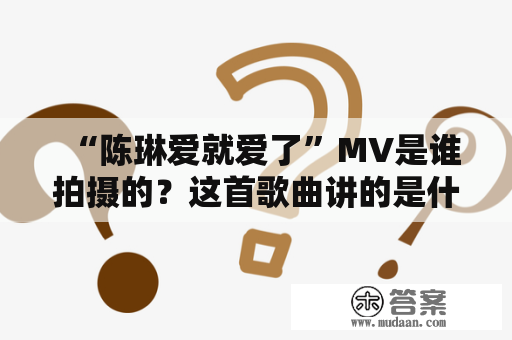 “陈琳爱就爱了”MV是谁拍摄的？这首歌曲讲的是什么故事？MV中的画面和情节又是怎样的呢？