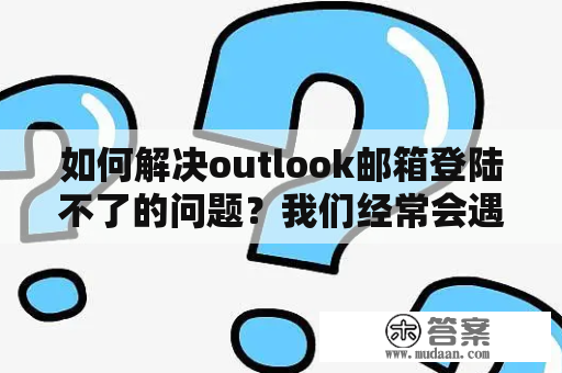 如何解决outlook邮箱登陆不了的问题？我们经常会遇到outlook邮箱登陆不上的情况，这可能是由于不同的原因而产生的，例如密码错误、服务器问题、网络连接问题等等。这时候我们需要采取一些措施来解决这些问题。