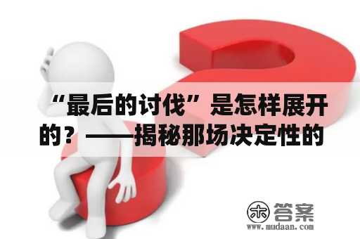 “最后的讨伐”是怎样展开的？——揭秘那场决定性的战役