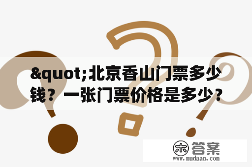 "北京香山门票多少钱？一张门票价格是多少？"——这是很多想要前往北京香山旅游的游客们最为关心的问题。北京市香山公园位于中国北京市海淀区香山西街、香石路以北，占地188公顷。这里风景秀丽，环境幽雅，是旅游观光和文化休闲的好去处之一。那么，北京香山门票多少钱呢？