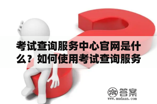 考试查询服务中心官网是什么？如何使用考试查询服务中心进行查询？