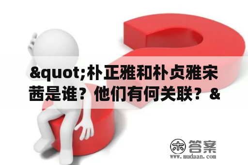 "朴正雅和朴贞雅宋茜是谁？他们有何关联？"