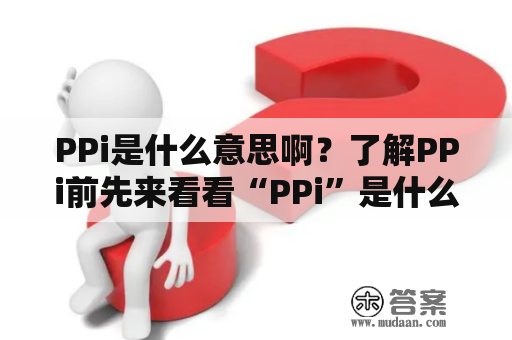 PPi是什么意思啊？了解PPi前先来看看“PPi”是什么？