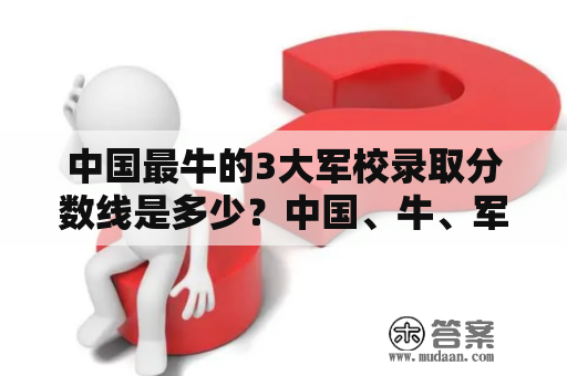 中国最牛的3大军校录取分数线是多少？中国、牛、军校、录取、分数线