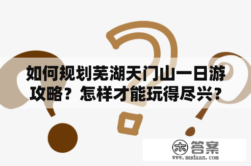 如何规划芜湖天门山一日游攻略？怎样才能玩得尽兴？在芜湖天门山一日游攻略最新的情况下，应该注意哪些细节？下面给大家分享一下具体的攻略：