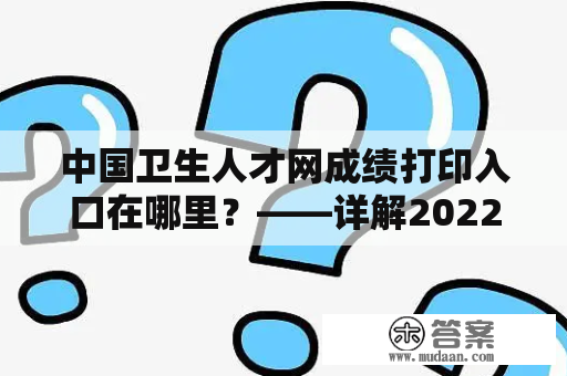 中国卫生人才网成绩打印入口在哪里？——详解2022年卫生人才网成绩打印入口