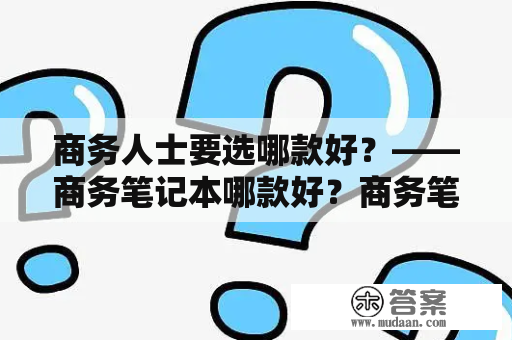 商务人士要选哪款好？——商务笔记本哪款好？商务笔记本排行榜推荐！