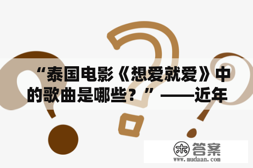 “泰国电影《想爱就爱》中的歌曲是哪些？”——近年来，泰国电影越来越受到国内观众的喜爱。其中，《想爱就爱》这部电影更是备受瞩目。电影中的歌曲也是成为了不少人关注的话题。下面就来一起看看这部电影中的歌曲都有哪些吧。