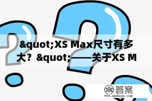 "XS Max尺寸有多大？"——关于XS Max的详细尺寸解析