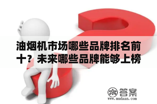 油烟机市场哪些品牌排名前十？未来哪些品牌能够上榜2023年的油烟机十大公认品牌排行榜？