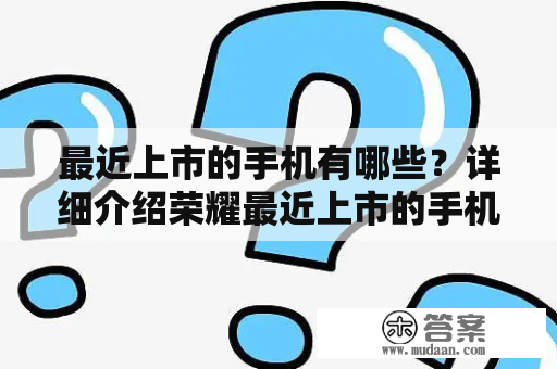 最近上市的手机有哪些？详细介绍荣耀最近上市的手机