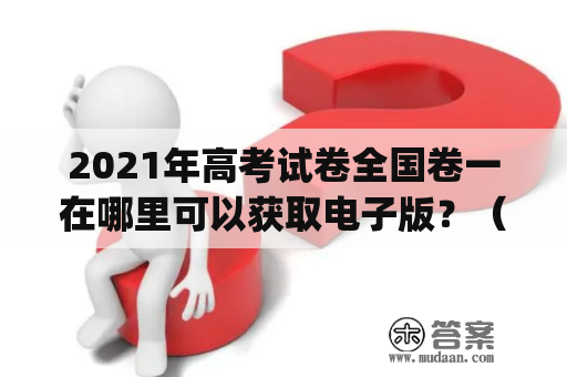 2021年高考试卷全国卷一在哪里可以获取电子版？（Where can I find the electronic version of 2021 National College Entrance Examination Paper 1?)