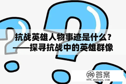 抗战英雄人物事迹是什么？——探寻抗战中的英雄群像