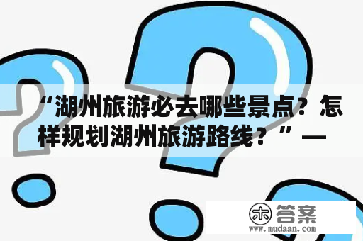 “湖州旅游必去哪些景点？怎样规划湖州旅游路线？”——这是许多游客来到湖州之前必须要思考的问题。下面将为大家介绍几个湖州旅游的必去景点，以及攻略规划。