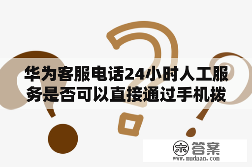 华为客服电话24小时人工服务是否可以直接通过手机拨打？如何联系华为客服电话24小时人工服务手机？