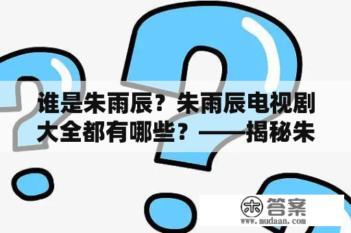 谁是朱雨辰？朱雨辰电视剧大全都有哪些？——揭秘朱雨辰这位演员的成长经历及其代表作品