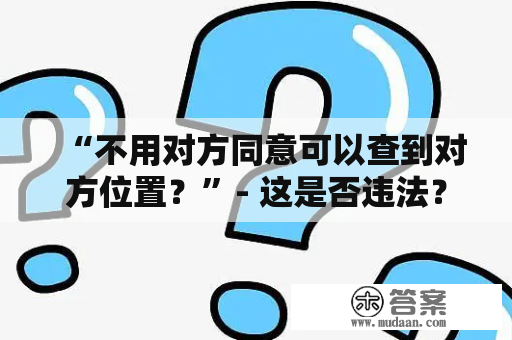 “不用对方同意可以查到对方位置？”- 这是否违法？如何做到免费？