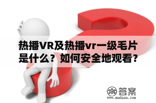 热播VR及热播vr一级毛片是什么？如何安全地观看？