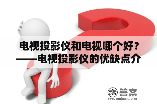 电视投影仪和电视哪个好？——电视投影仪的优缺点介绍